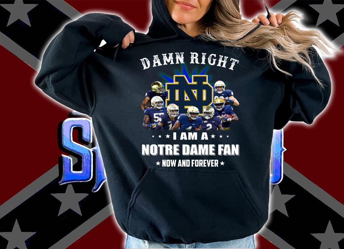Damn right I am a Notre Dame fan now and forever t-shirt hoodie