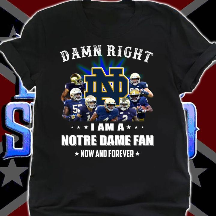 Damn right I am a Notre Dame fan now and forever t-shirt shirt
