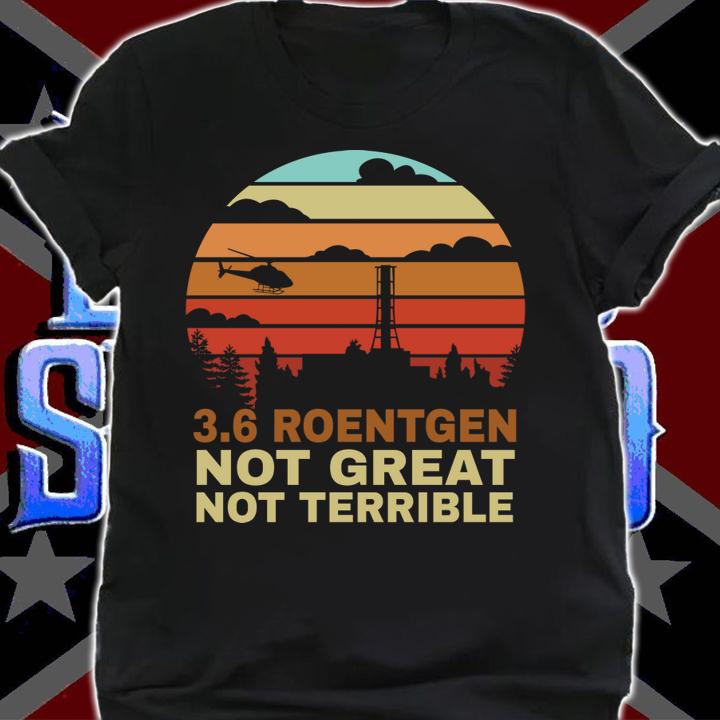 3.6 Roentgen Not Great Not Terrible Chernobyl t-shirt shirt