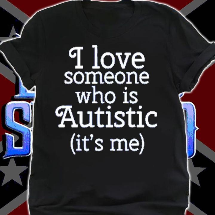 I Love Someone Who Is Autistic It's Me Shirt t-shirt shirt