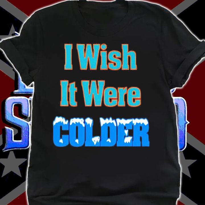 I wish it were colder shirt t-shirt shirt