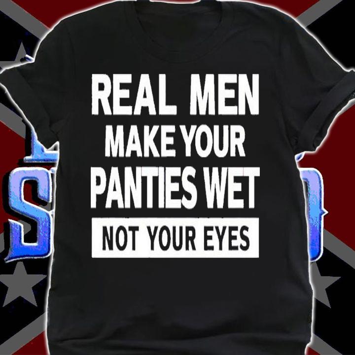 Real Men Make Your Panties Wet Not Your Eyes Shirt t-shirt