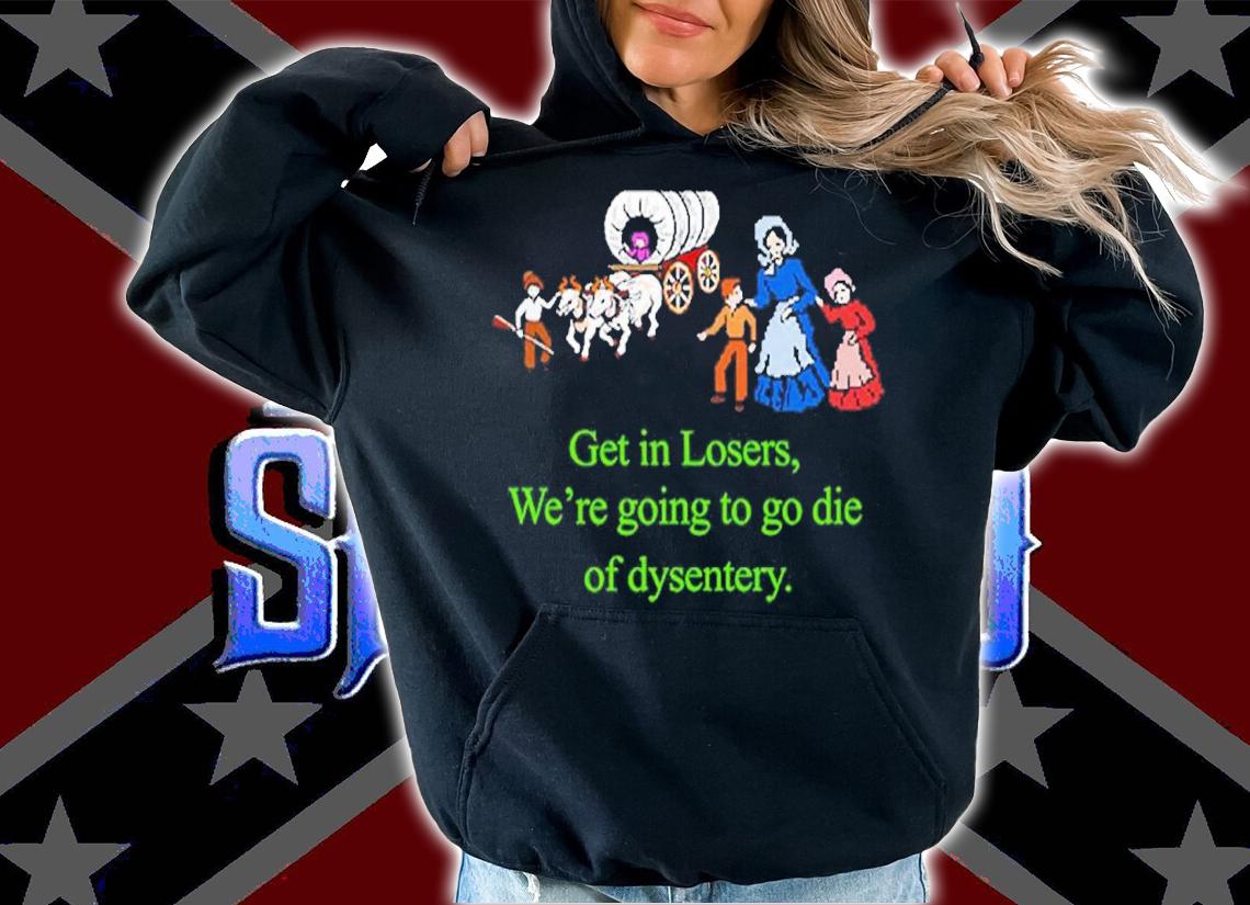 Get in losers were going to go die of dysentery shirt t-shirt