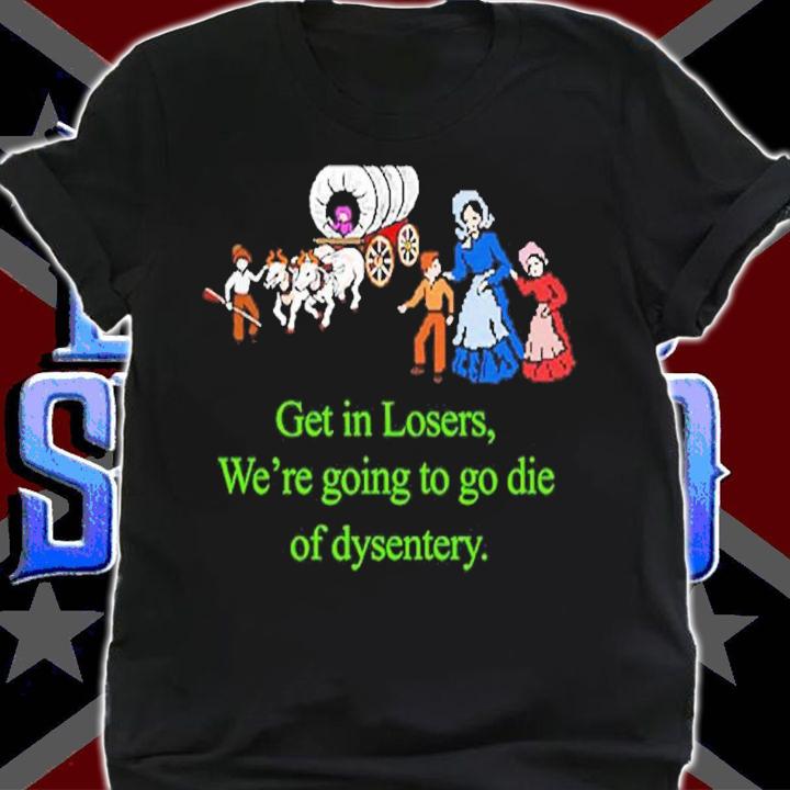 Get in losers were going to go die of dysentery shirt t-shirt