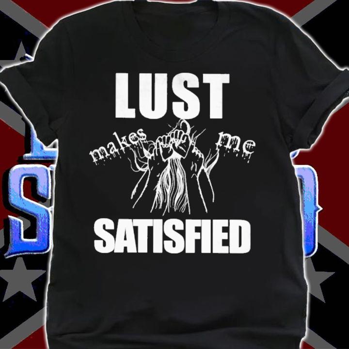 Lust Makes Me Sastified Shirt t-shirt