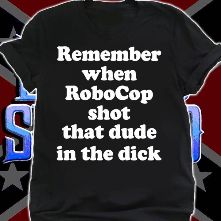 Remember When RoboCop Shot that Dude in the Dick shirt t-shirt shirt