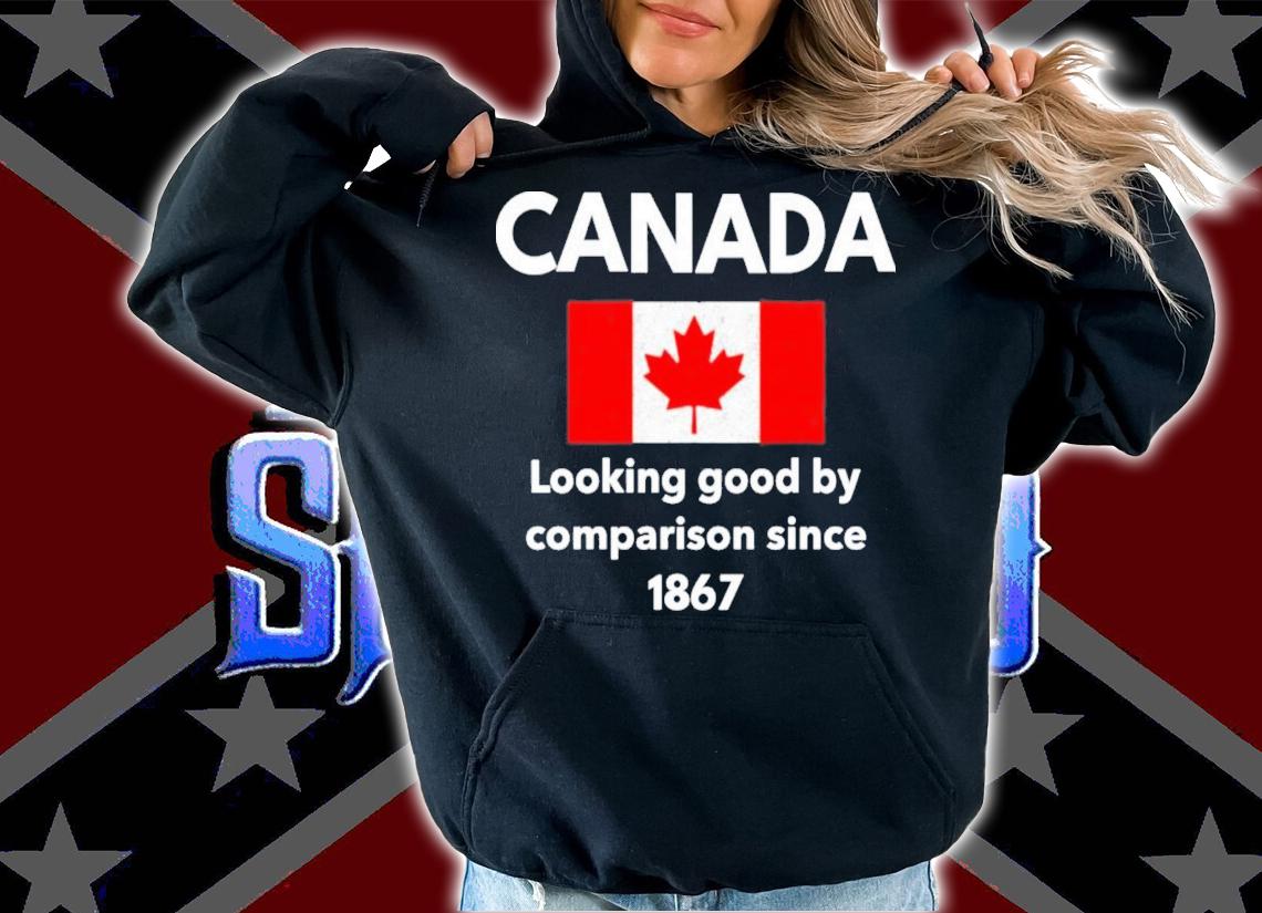 Canada looking good by comparison since 1867 T-shirt t-shirt hoodie