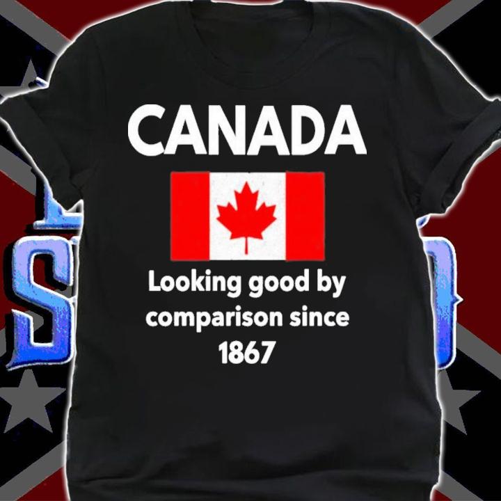 Canada looking good by comparison since 1867 T-shirt t-shirt shirt