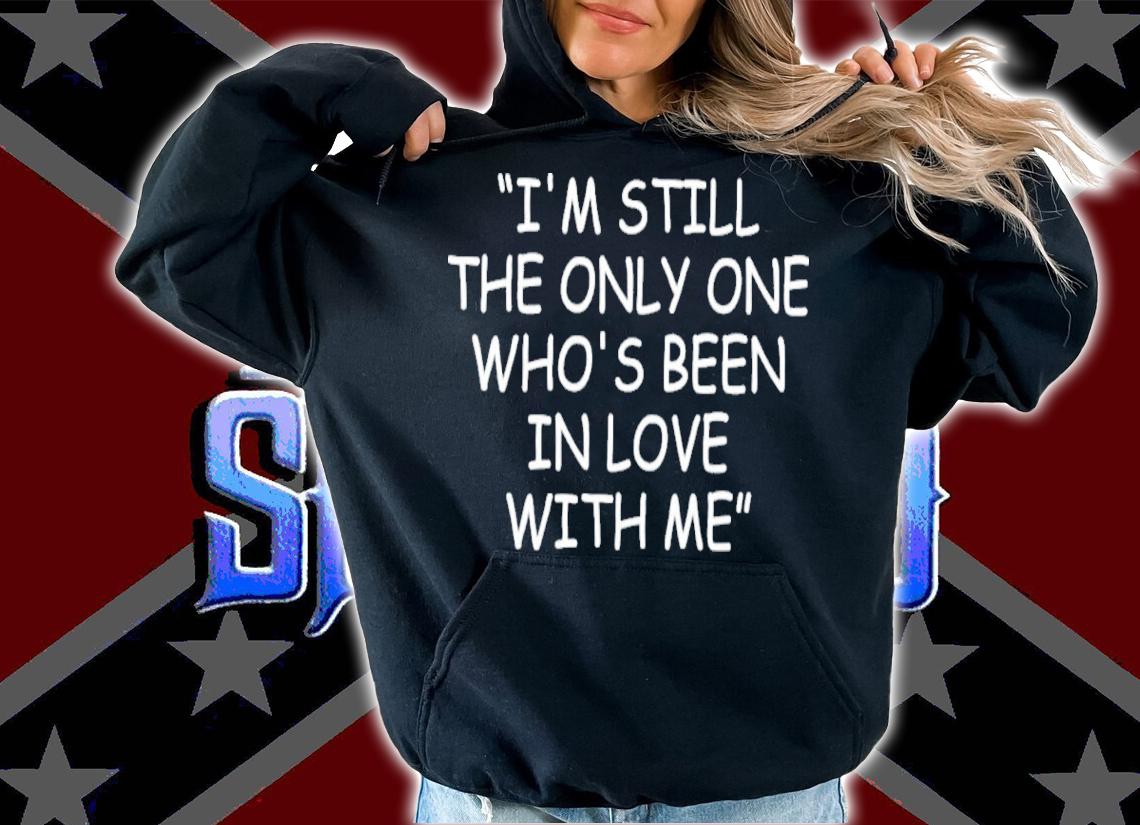 I'm Still The Only One Who's Been In Love With Me Shirt t-shirt