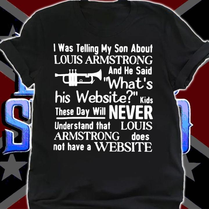 I Was Telling My Son About Louis Armstrong And He Said What's His Website T-Shirt t-shirt
