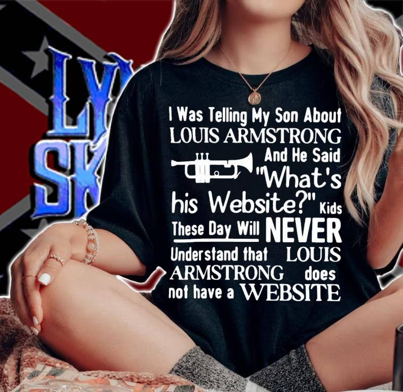 I Was Telling My Son About Louis Armstrong And He Said What's His Website T-Shirt t-shirt woman shirt