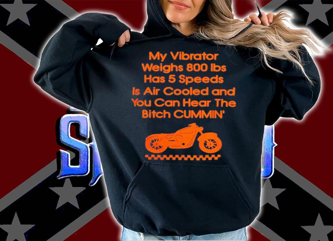 My Vibrator Weighs 800Ibs Has 5 Speeds Is Air Cooled And You Can Hear The Bitch Cummin t-shirt hoodie
