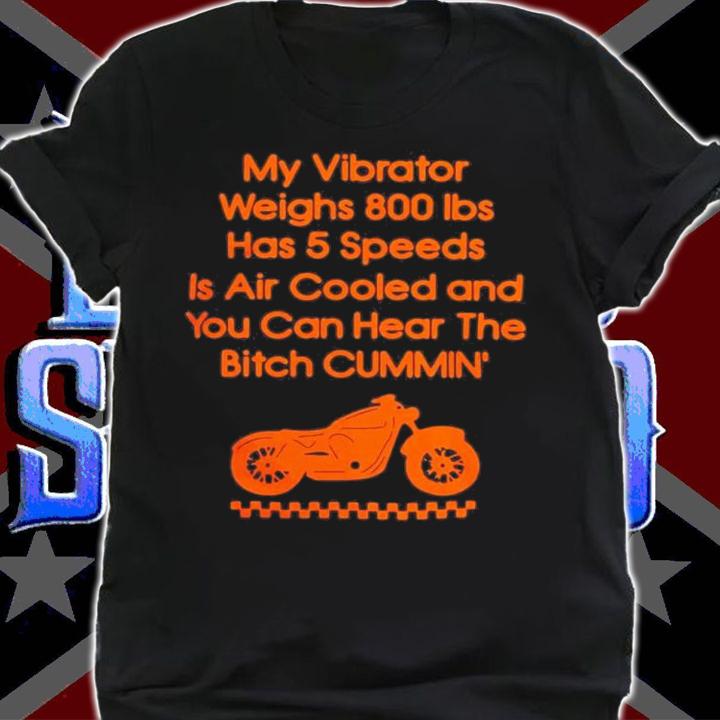 My Vibrator Weighs 800Ibs Has 5 Speeds Is Air Cooled And You Can Hear The Bitch Cummin t-shirt shirt