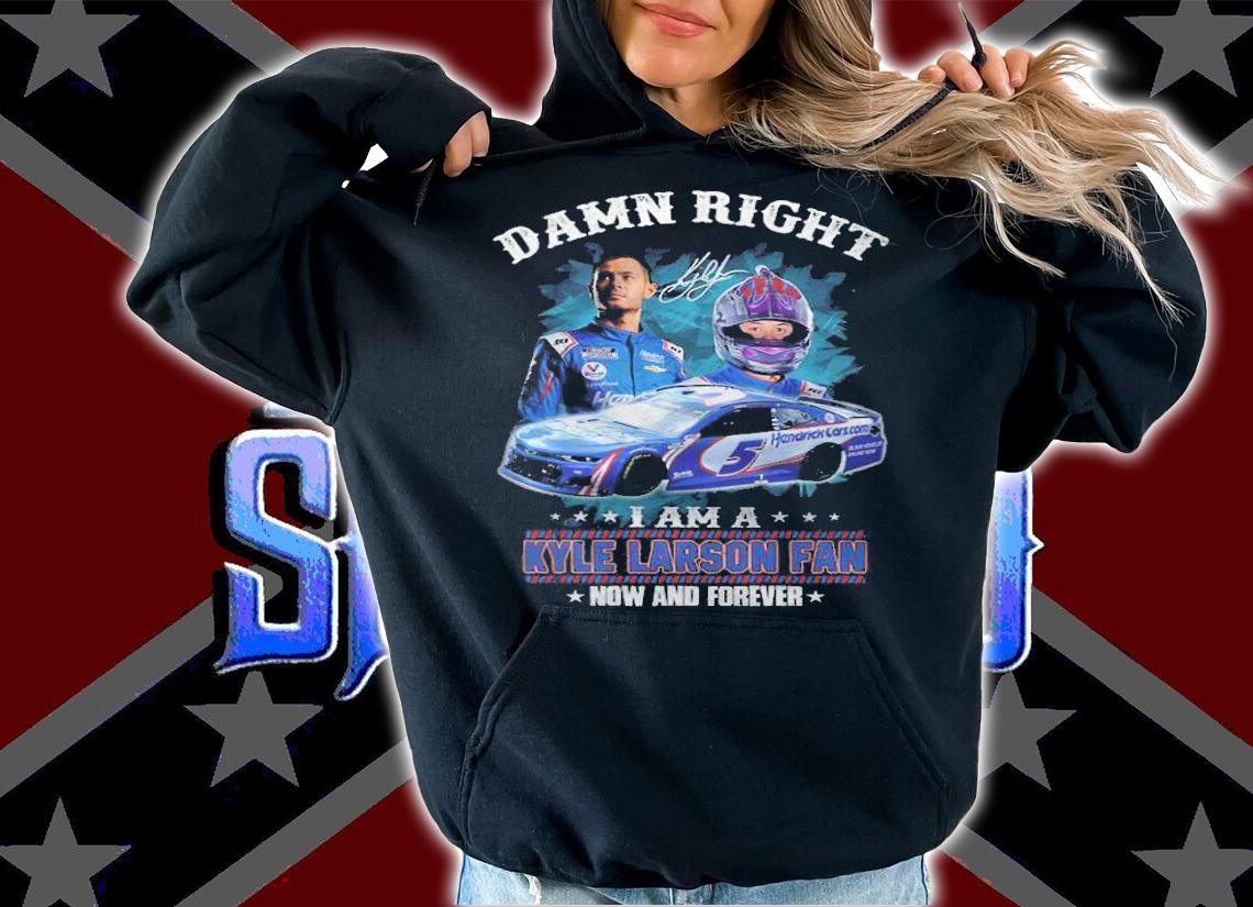 Damn Right I Am A Kyle Larson Fan Now And Forever Shirt t-shirt hoodie