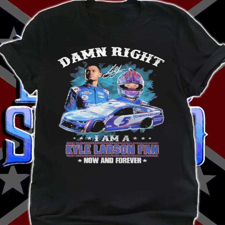 Damn Right I Am A Kyle Larson Fan Now And Forever Shirt t-shirt shirt