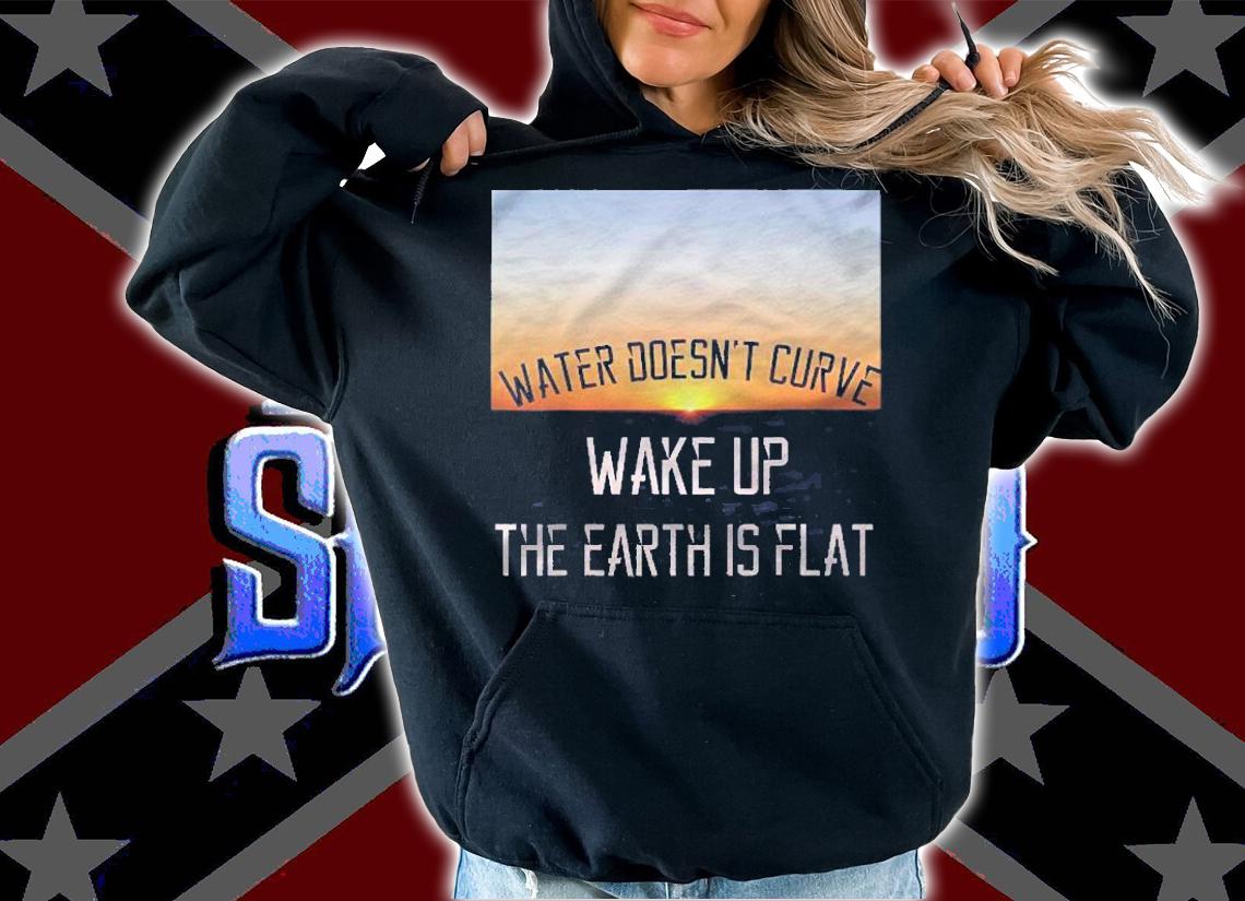 Water Doesnt Curve  Wake Up  The Earth Is Flat Shirt t-shirt hoodie