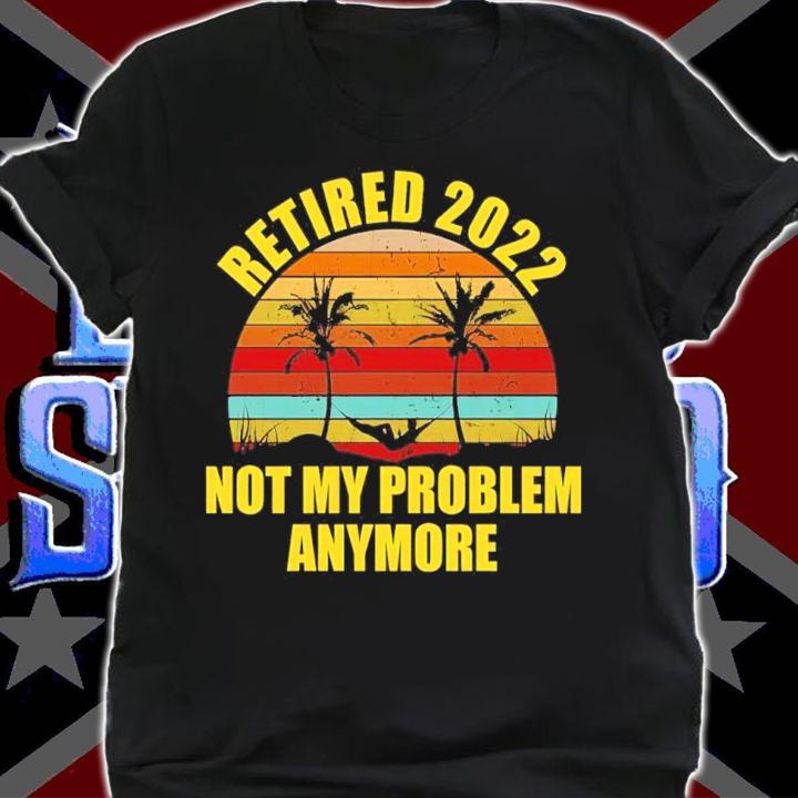 Retired 2022 Not My Problem Anymore vintage shirt t-shirt