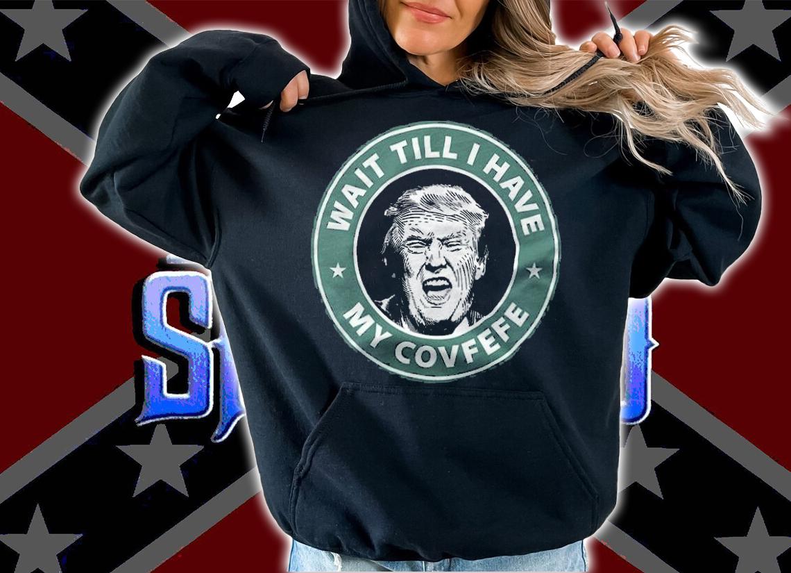Trump Wait Till I Have My Covfefe T-Shirt t-shirt hoodie
