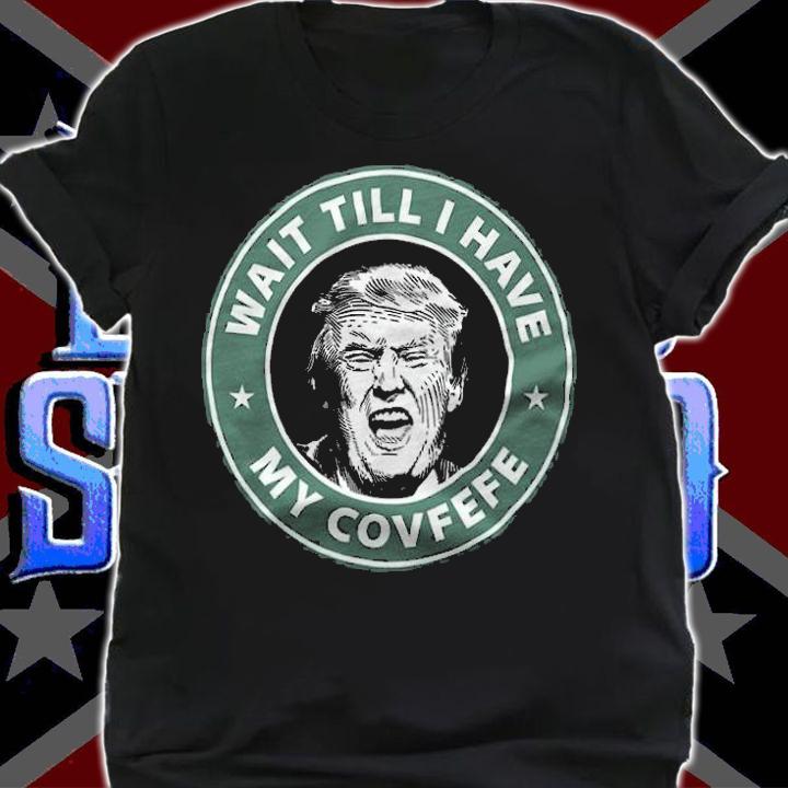 Trump Wait Till I Have My Covfefe T-Shirt t-shirt shirt