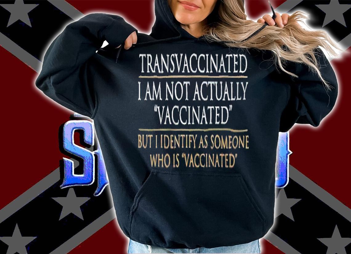 Transvaccinated I Am Not Actually Vaccinated But I Identify As Someone Who Is Vaccinated T-shirt t-shirt hoodie