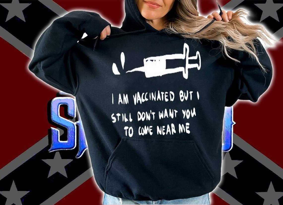 I Am Vaccinated But I Still Don't Want You To Come Near Me T-Shirt hoodie