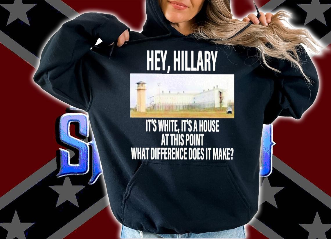Hey Hillary It's White It's A House At This Point What Difference Does It Make Shirt hoodie