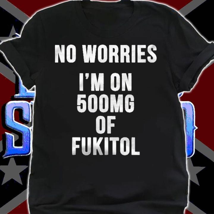 No Worries Im On 500Mg Of Fukitol Sarcastic Funny Shirt
