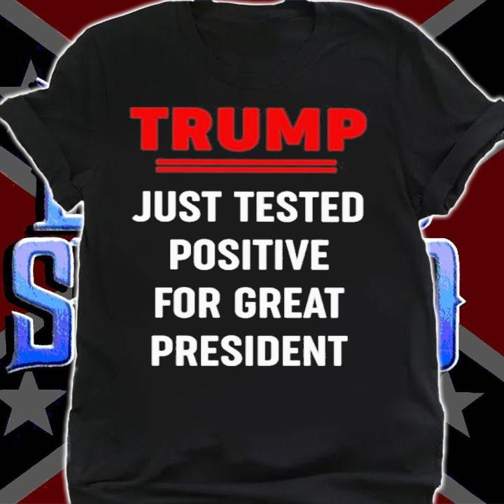 Trump Just Tested Positive For Great President Shirt shirt