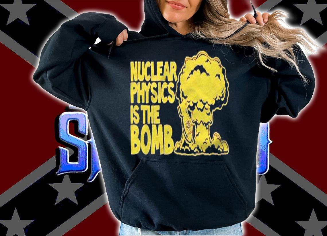 Nuclear Physics Is The Bomb t-shirt hoodie