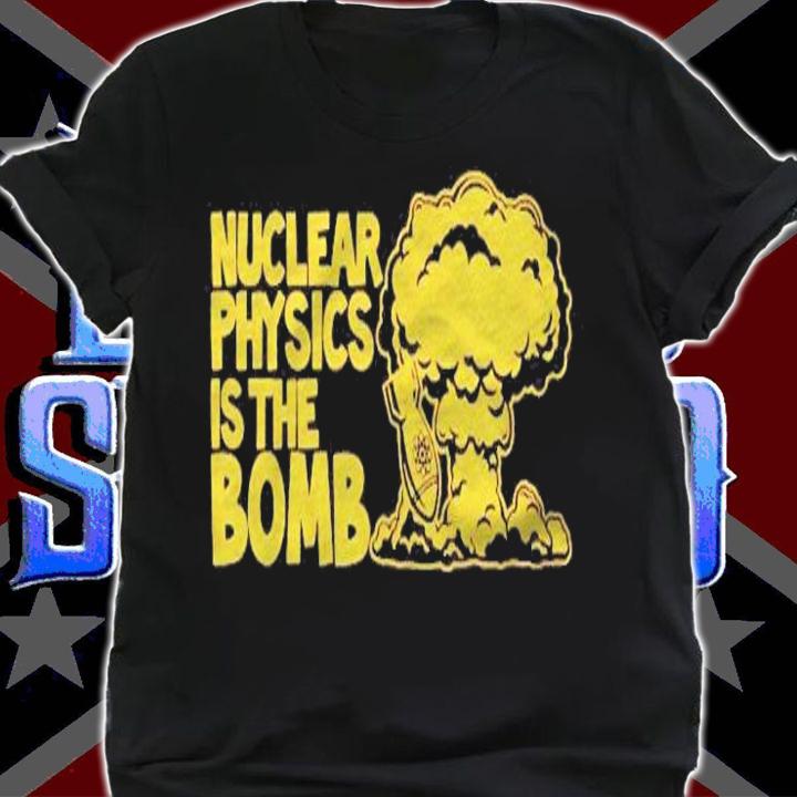 Nuclear Physics Is The Bomb t-shirt shirt