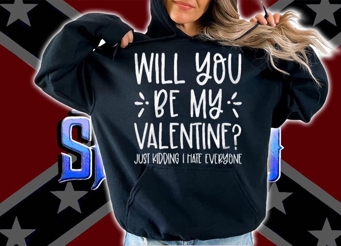 Funny will you be my valentine just kidding I hate everyone T-shirt hoodie