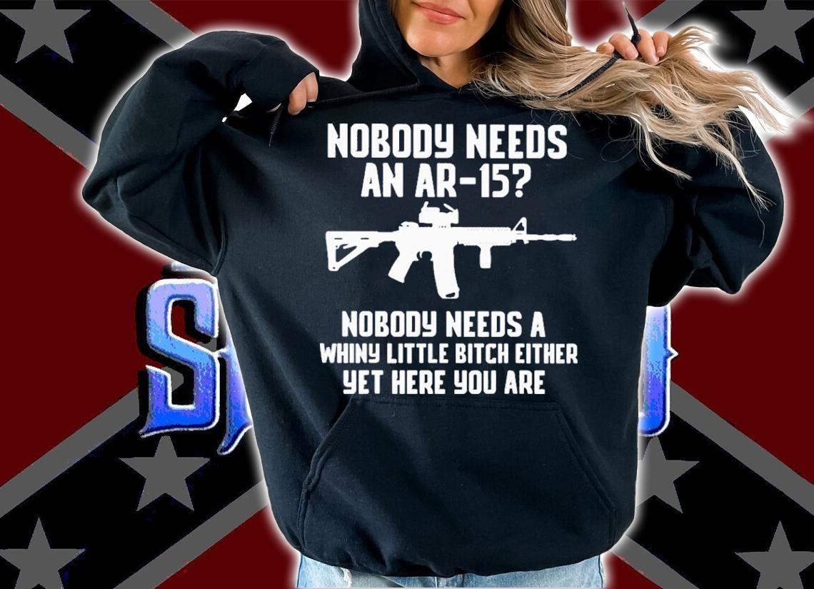 Nobody Needs An Ar-15 Nobody Needs A Whiny Little Bitch Either Yet Here You Are Shirt hoodie