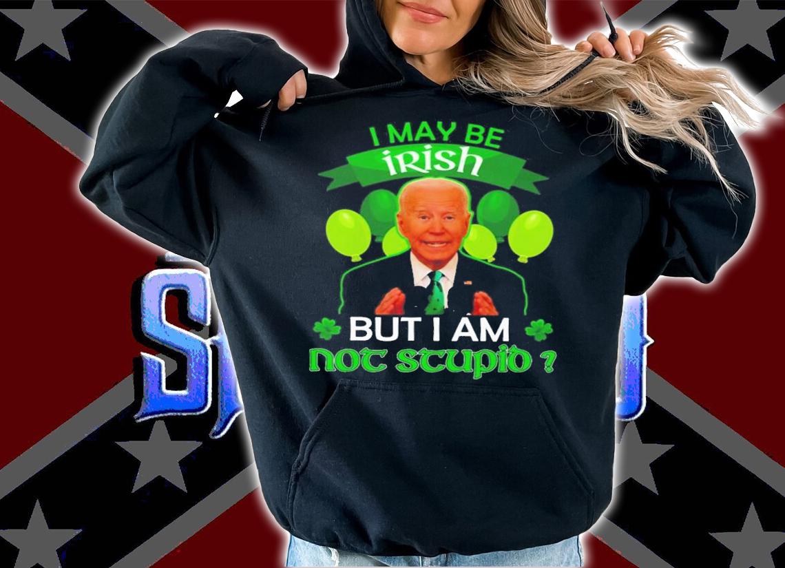 St Patrick's Day Joe Biden I May Be Irish But I Am Not Stupid Shirt hoodie