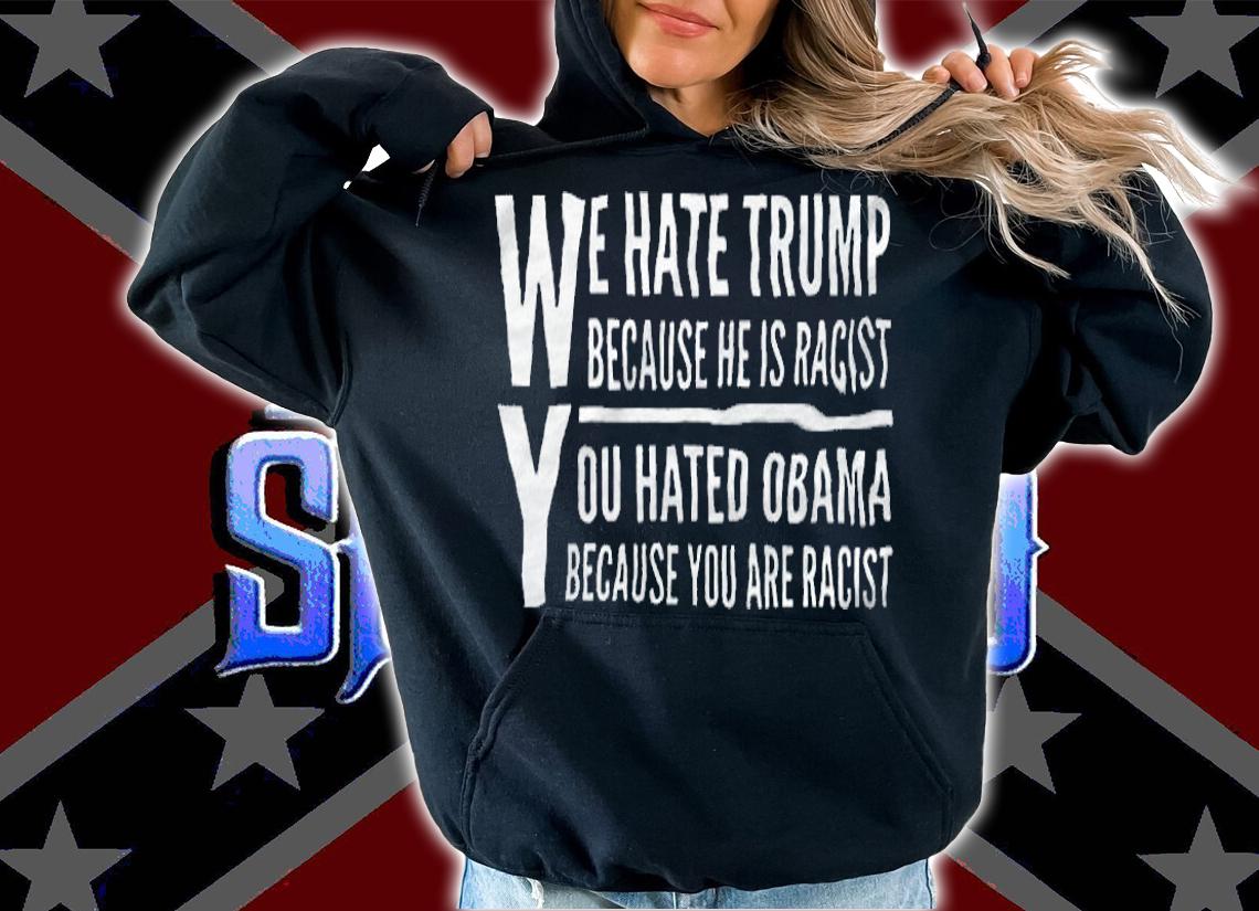We Hate Trump Because He Is Racist You Hated Obama Because He Is Racist Shirt hoodie