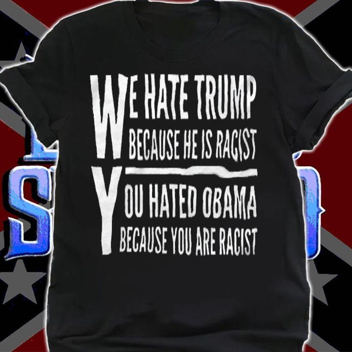 We Hate Trump Because He Is Racist You Hated Obama Because He Is Racist Shirt shirt