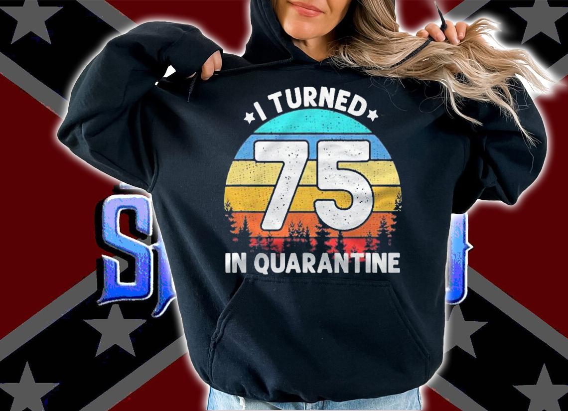 I Turned 75 Years Old In Quarantine 75Th Birthday Gift Shirt hoodie
