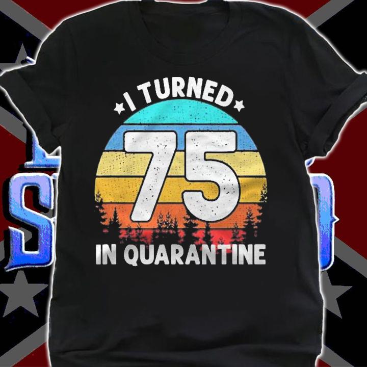 I Turned 75 Years Old In Quarantine 75Th Birthday Gift Shirt shirt