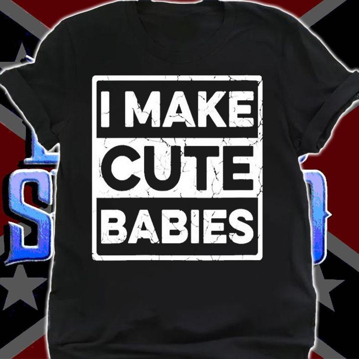 I Make Cute Babies T-Shirt shirt