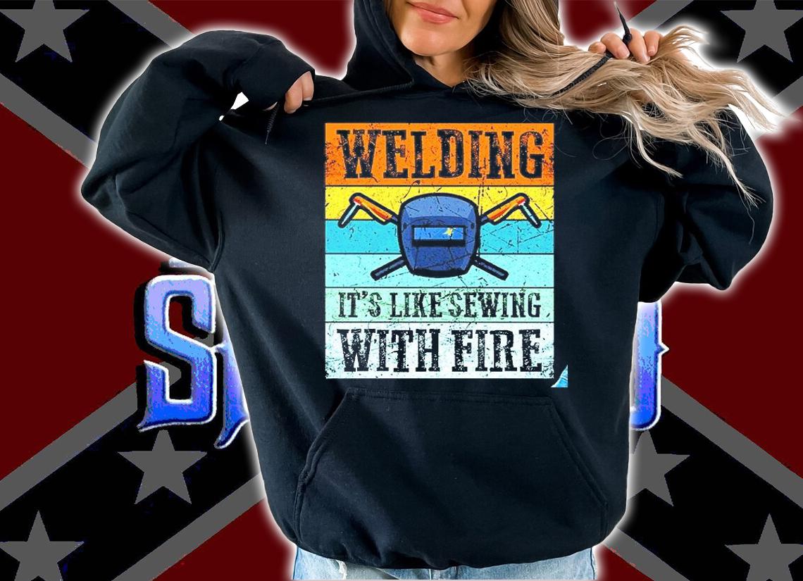 Welding It's Like Sewing With Fire Shirt hoodie