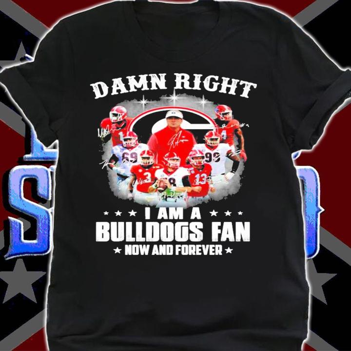 Damn right I am a Green Bulldogs fan now and forever signatures shirt