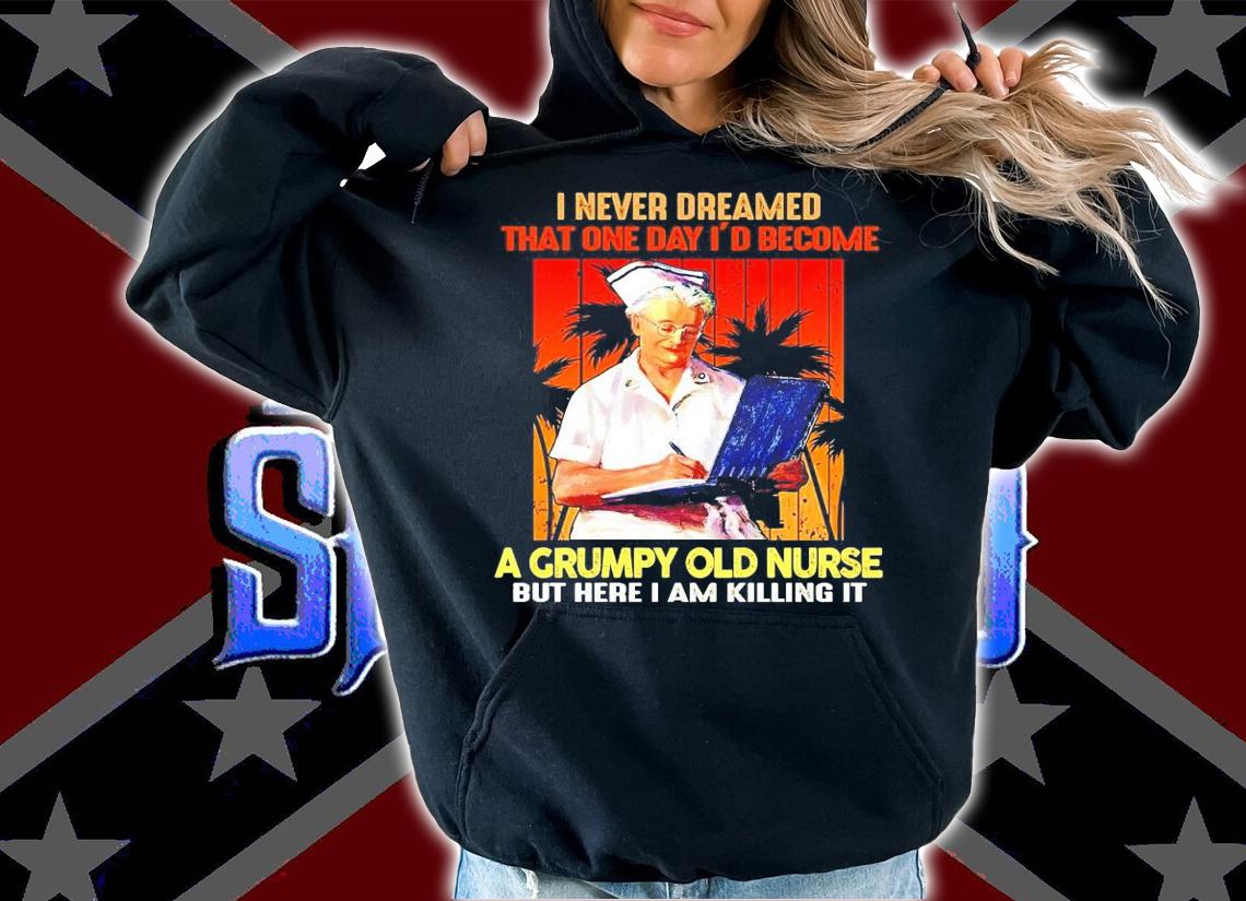 I never dreamed that one day I'd become a grumpy old nurse shirt hoodie
