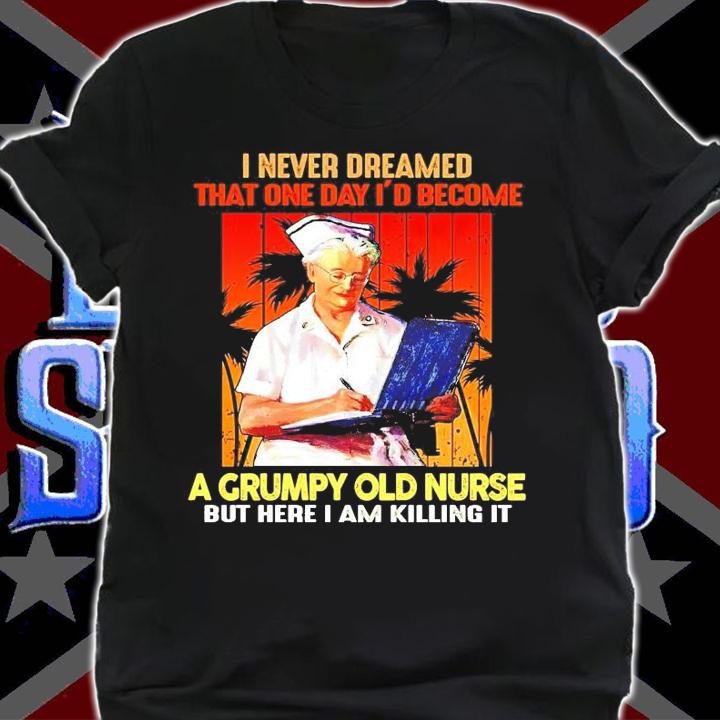 I never dreamed that one day I'd become a grumpy old nurse shirt shirt
