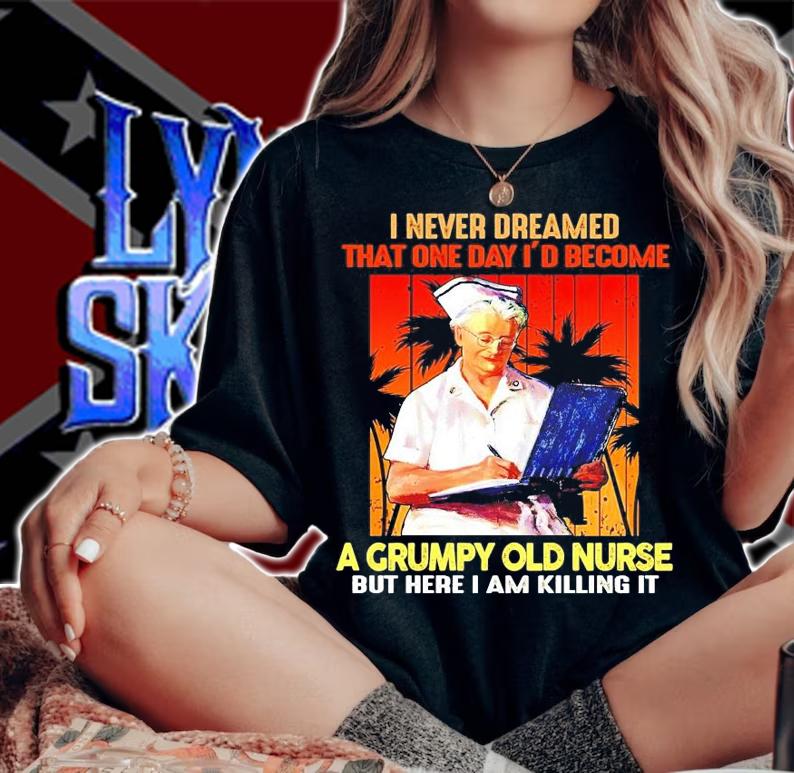 I never dreamed that one day I'd become a grumpy old nurse shirt woman shirt
