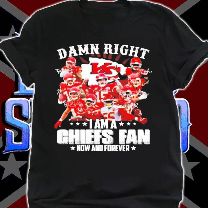 Damn right Kansas City Chiefs I am a Chiefs fan now and forever shirt shirt