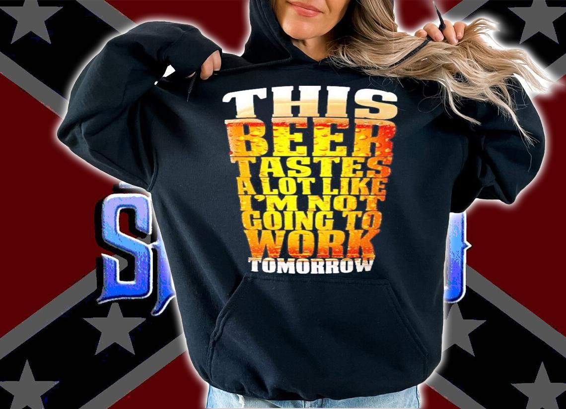 This beer tastes a lot like I'm not going to work Tomorrow shirt hoodie