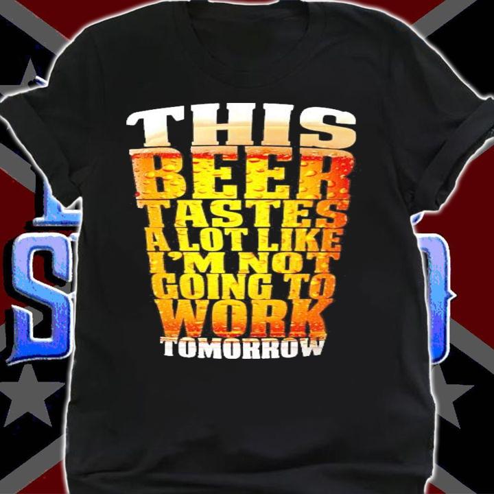 This beer tastes a lot like I'm not going to work Tomorrow shirt shirt