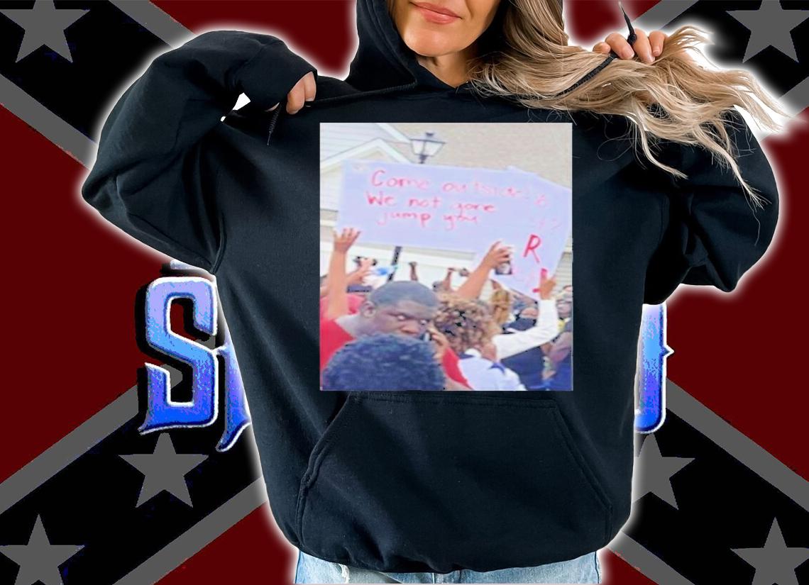 Come outside we not gone jump you shirt hoodie