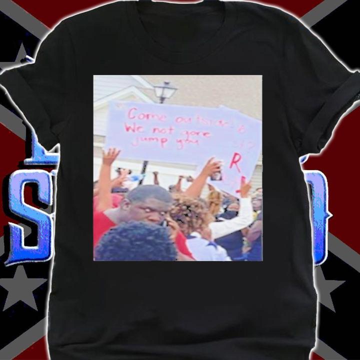 Come outside we not gone jump you shirt shirt