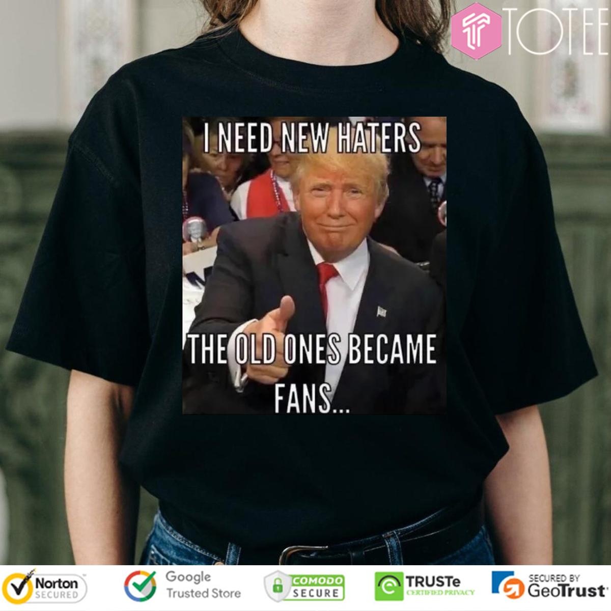 Trump I Need New Haters The Old Ones Became Fans Meme T-shirt